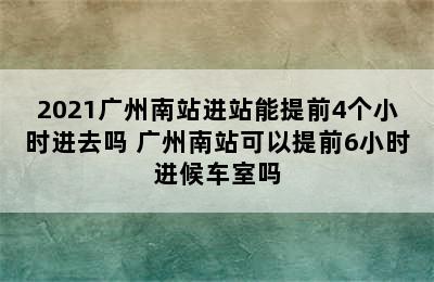 2021广州南站进站能提前4个小时进去吗 广州南站可以提前6小时进候车室吗